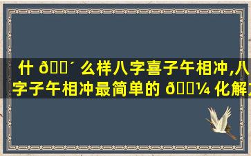 什 🌴 么样八字喜子午相冲,八字子午相冲最简单的 🌼 化解方法